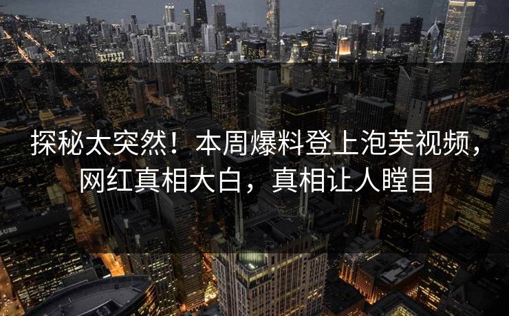 探秘太突然！本周爆料登上泡芙视频，网红真相大白，真相让人瞠目