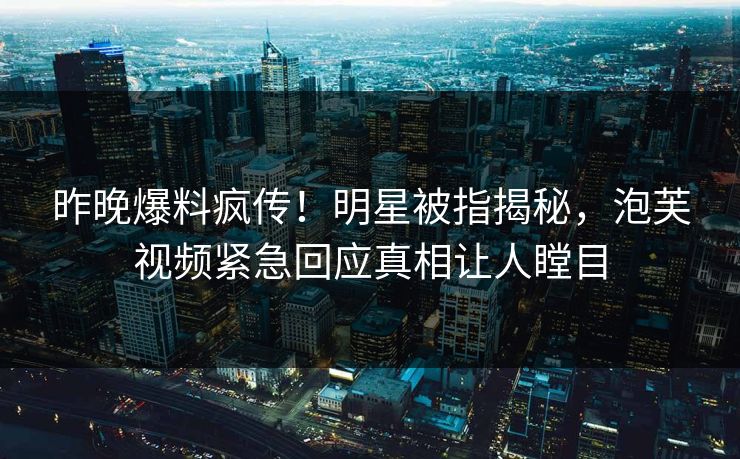 昨晚爆料疯传！明星被指揭秘，泡芙视频紧急回应真相让人瞠目