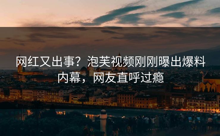 网红又出事？泡芙视频刚刚曝出爆料内幕，网友直呼过瘾