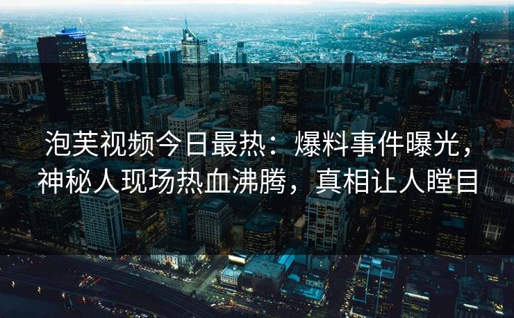 泡芙视频今日最热：爆料事件曝光，神秘人现场热血沸腾，真相让人瞠目