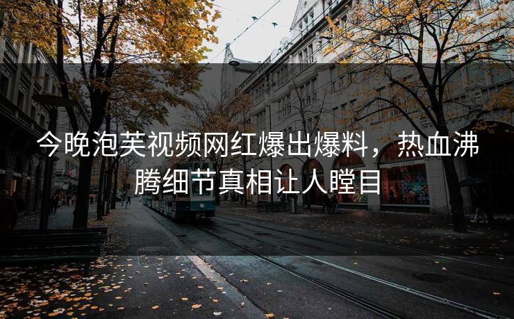 今晚泡芙视频网红爆出爆料，热血沸腾细节真相让人瞠目