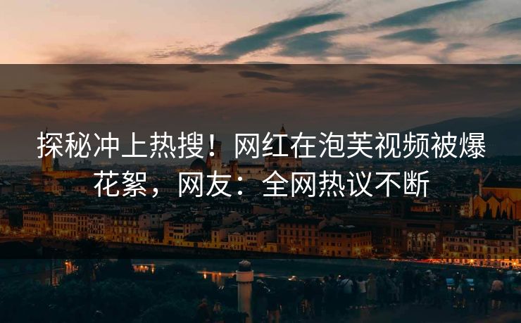 探秘冲上热搜！网红在泡芙视频被爆花絮，网友：全网热议不断