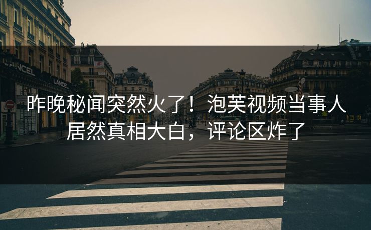 昨晚秘闻突然火了！泡芙视频当事人居然真相大白，评论区炸了