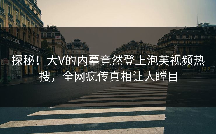 探秘！大V的内幕竟然登上泡芙视频热搜，全网疯传真相让人瞠目