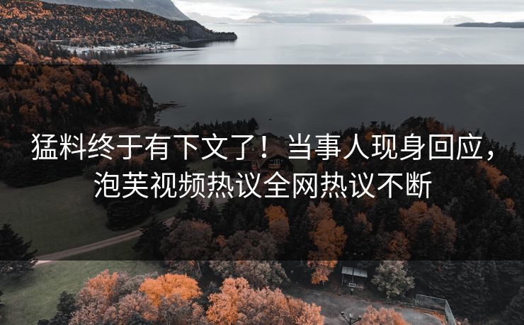 猛料终于有下文了！当事人现身回应，泡芙视频热议全网热议不断