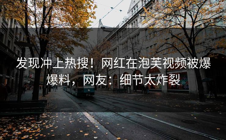 发现冲上热搜！网红在泡芙视频被爆爆料，网友：细节太炸裂