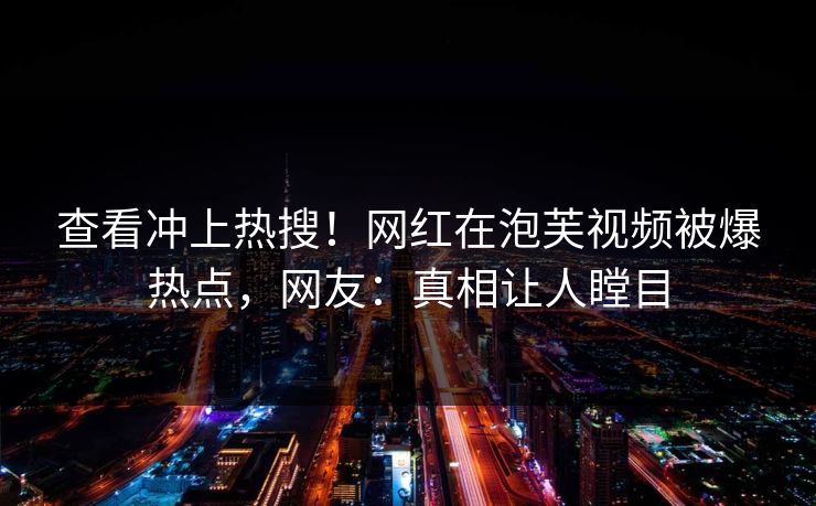 查看冲上热搜！网红在泡芙视频被爆热点，网友：真相让人瞠目
