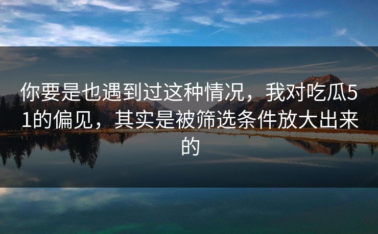 你要是也遇到过这种情况，我对吃瓜51的偏见，其实是被筛选条件放大出来的