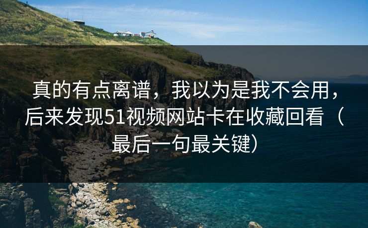 真的有点离谱,我以为是我不会用,后来发现51视频网站卡在收藏回看(最后一句最关键) 真的有点离谱,我以为是我不会用,后来发现51视频网站卡在收藏回看(最后一句最关键)