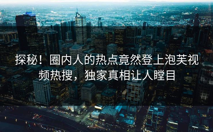 探秘！圈内人的热点竟然登上泡芙视频热搜，独家真相让人瞠目