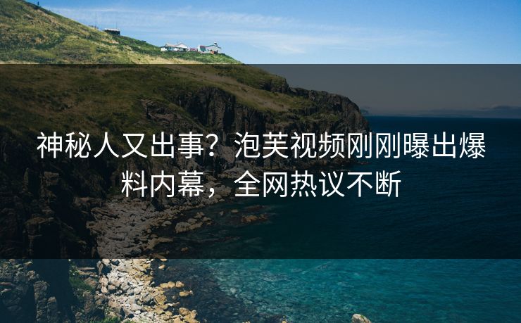 神秘人又出事？泡芙视频刚刚曝出爆料内幕，全网热议不断