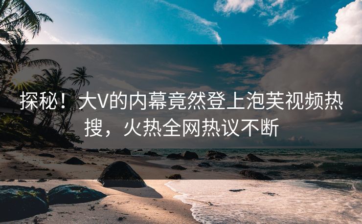 探秘！大V的内幕竟然登上泡芙视频热搜，火热全网热议不断