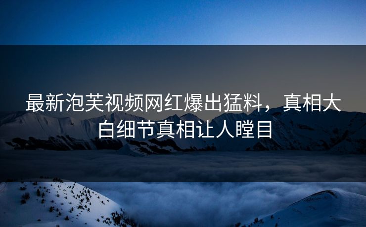 最新泡芙视频网红爆出猛料，真相大白细节真相让人瞠目