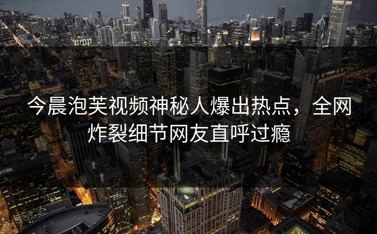 今晨泡芙视频神秘人爆出热点，全网炸裂细节网友直呼过瘾
