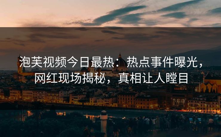 泡芙视频今日最热：热点事件曝光，网红现场揭秘，真相让人瞠目