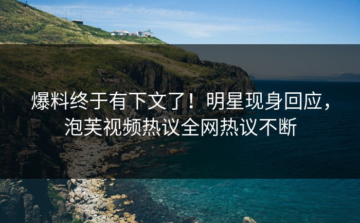 爆料终于有下文了！明星现身回应，泡芙视频热议全网热议不断