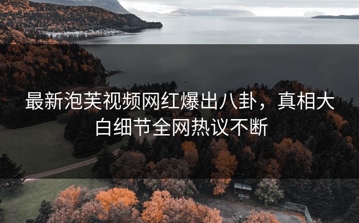最新泡芙视频网红爆出八卦，真相大白细节全网热议不断