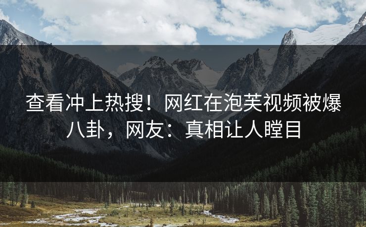 查看冲上热搜！网红在泡芙视频被爆八卦，网友：真相让人瞠目