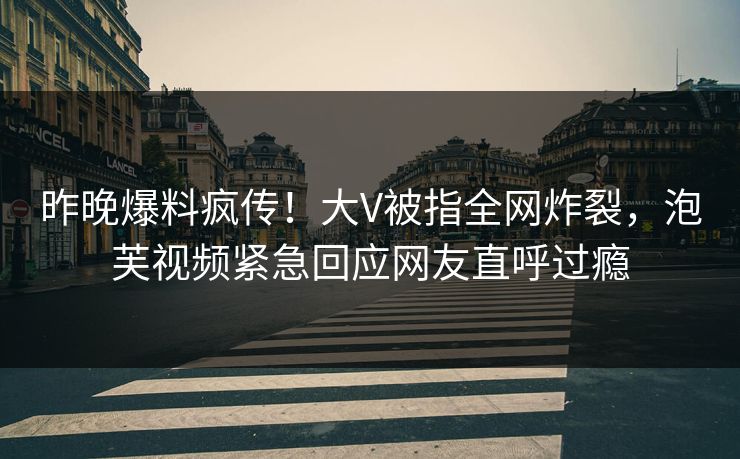昨晚爆料疯传！大V被指全网炸裂，泡芙视频紧急回应网友直呼过瘾