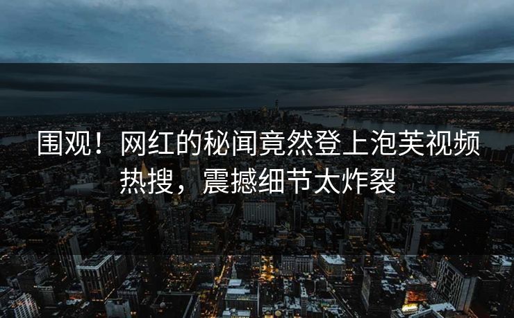 围观！网红的秘闻竟然登上泡芙视频热搜，震撼细节太炸裂