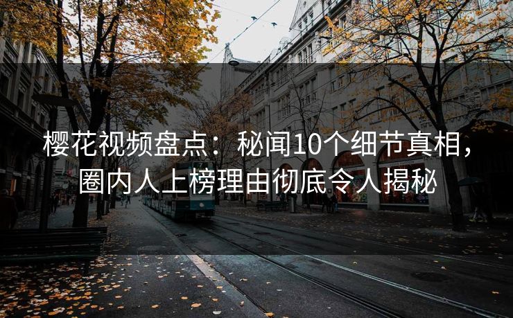 樱花视频盘点：秘闻10个细节真相，圈内人上榜理由彻底令人揭秘