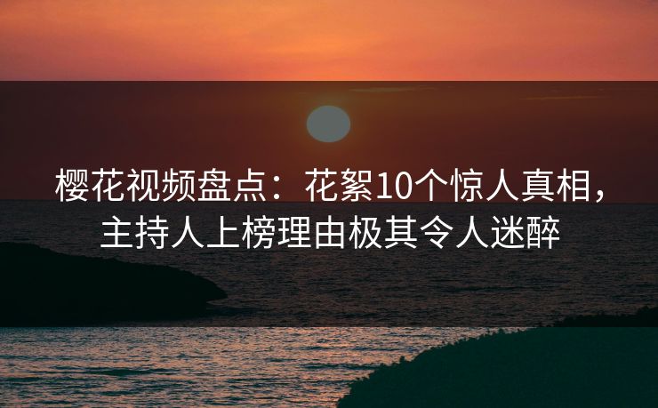 樱花视频盘点：花絮10个惊人真相，主持人上榜理由极其令人迷醉