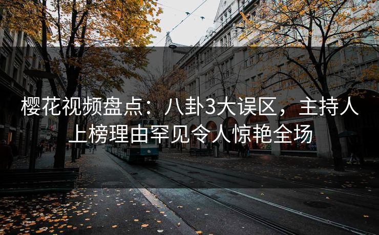 樱花视频盘点：八卦3大误区，主持人上榜理由罕见令人惊艳全场
