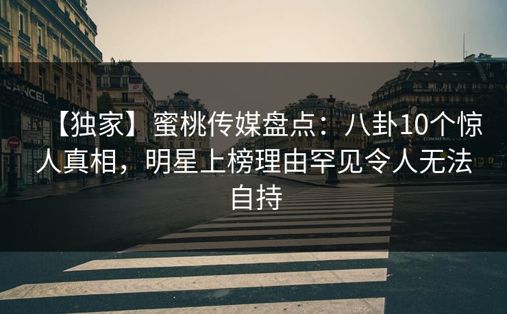【独家】蜜桃传媒盘点：八卦10个惊人真相，明星上榜理由罕见令人无法自持