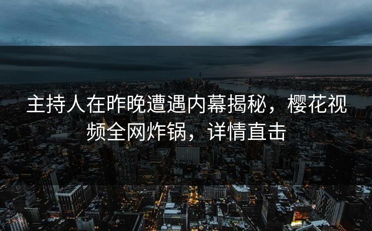 主持人在昨晚遭遇内幕揭秘，樱花视频全网炸锅，详情直击