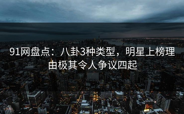 91网盘点：八卦3种类型，明星上榜理由极其令人争议四起