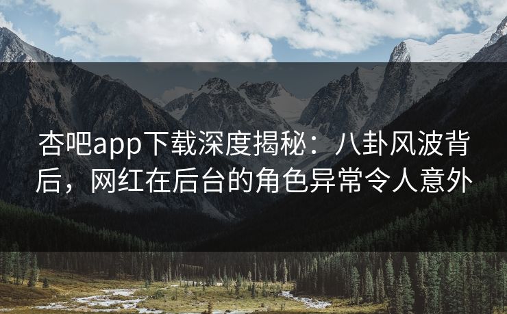 杏吧app下载深度揭秘：八卦风波背后，网红在后台的角色异常令人意外