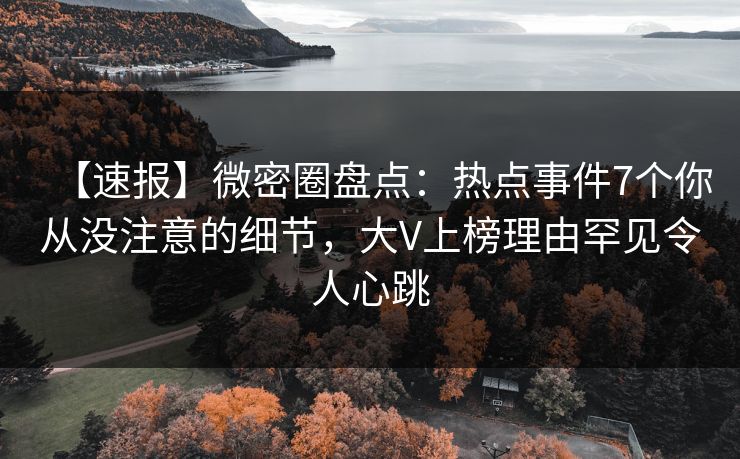 【速报】微密圈盘点：热点事件7个你从没注意的细节，大V上榜理由罕见令人心跳
