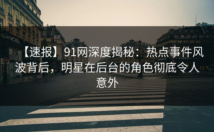 【速报】91网深度揭秘：热点事件风波背后，明星在后台的角色彻底令人意外