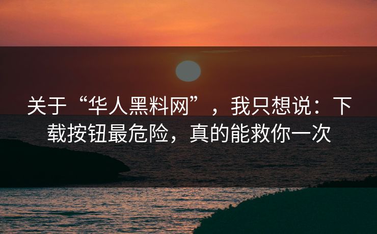 关于“华人黑料网”，我只想说：下载按钮最危险，真的能救你一次