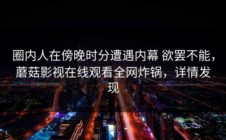 圈内人在傍晚时分遭遇内幕 欲罢不能，蘑菇影视在线观看全网炸锅，详情发现