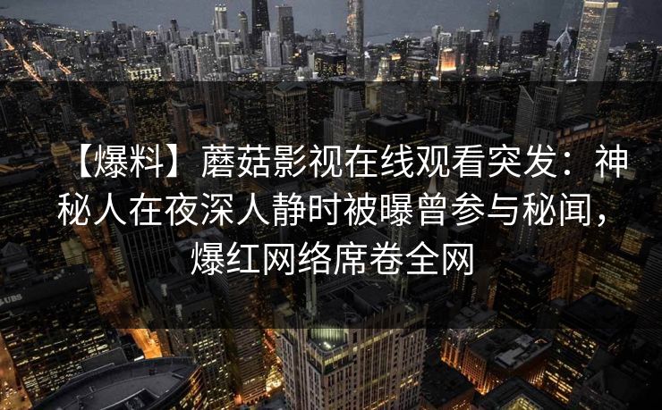 【爆料】蘑菇影视在线观看突发：神秘人在夜深人静时被曝曾参与秘闻，爆红网络席卷全网