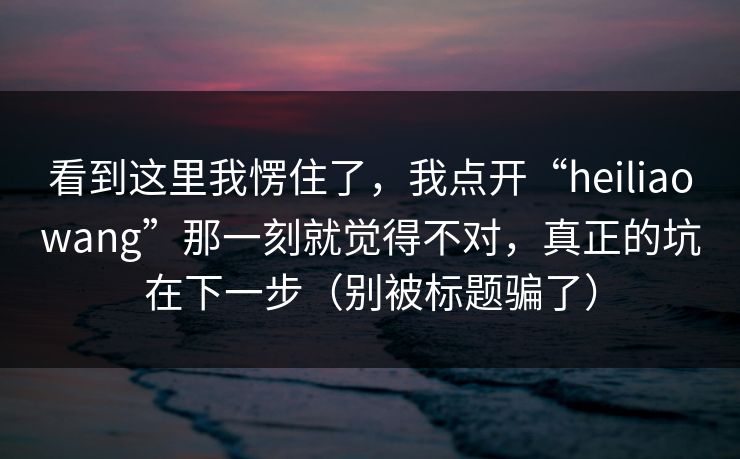 看到这里我愣住了，我点开“heiliaowang”那一刻就觉得不对，真正的坑在下一步（别被标题骗了）