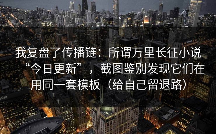 我复盘了传播链：所谓万里长征小说“今日更新”，截图鉴别发现它们在用同一套模板（给自己留退路）