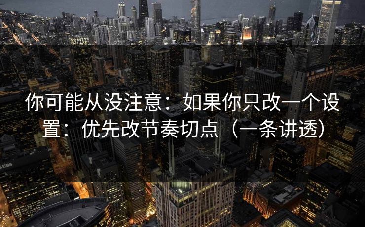 你可能从没注意:如果你只改一个设置:优先改节奏切点(一条讲透) 你可能从没注意:如果你只改一个设置:优先改节奏切点(一条讲透)