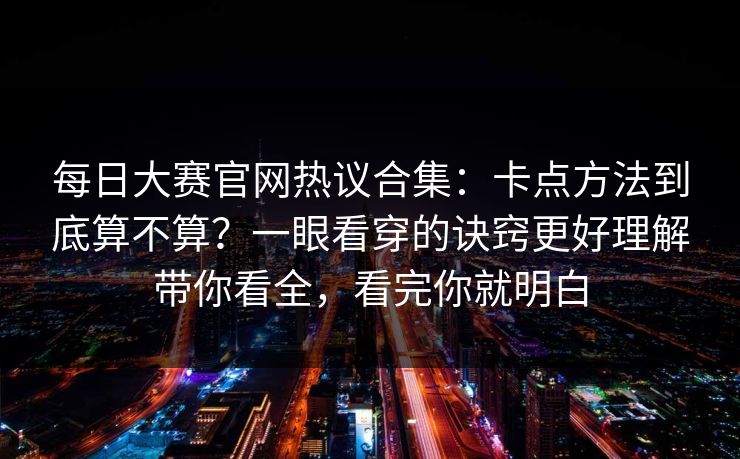 详细阅读:每日大赛官网热议合集:卡点方法到底算不算?一眼看穿的诀窍更好理解带你看全,看完你就明白 每日大赛官网热议合集:卡点方法到底算不算?一眼看穿的诀窍更好理解带你看全,看完你就明白