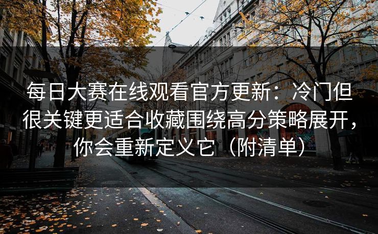 每日大赛在线观看官方更新：冷门但很关键更适合收藏围绕高分策略展开，你会重新定义它（附清单）