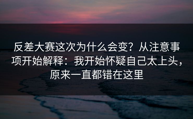 反差大赛这次为什么会变？从注意事项开始解释：我开始怀疑自己太上头，原来一直都错在这里