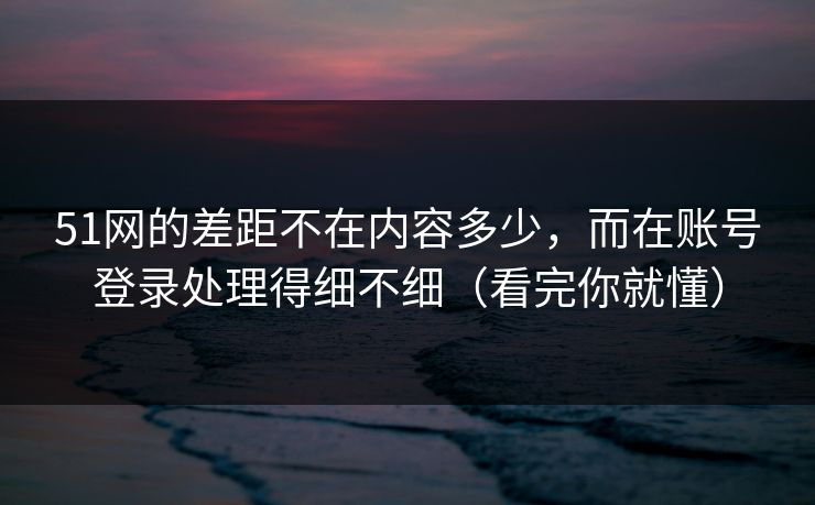 51网的差距不在内容多少，而在账号登录处理得细不细（看完你就懂）