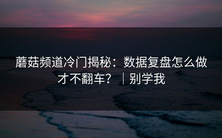 蘑菇频道冷门揭秘：数据复盘怎么做才不翻车？｜别学我