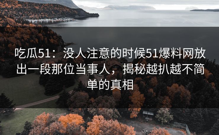 详细阅读:吃瓜51:没人注意的时候51爆料网放出一段那位当事人,揭秘越扒越不简单的真相 吃瓜51:没人注意的时候51爆料网放出一段那位当事人,揭秘越扒越不简单的真相