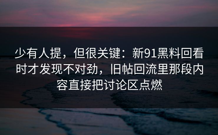 少有人提，但很关键：新91黑料回看时才发现不对劲，旧帖回流里那段内容直接把讨论区点燃