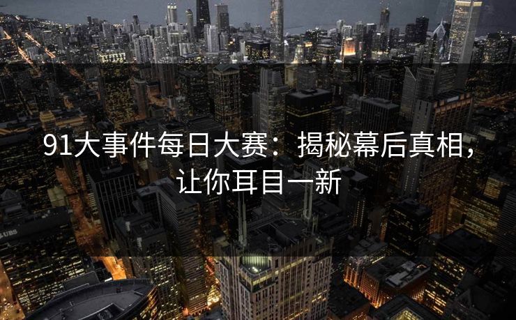 91大事件每日大赛：揭秘幕后真相，让你耳目一新